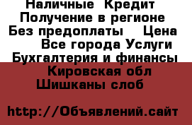 Наличные. Кредит. Получение в регионе Без предоплаты. › Цена ­ 10 - Все города Услуги » Бухгалтерия и финансы   . Кировская обл.,Шишканы слоб.